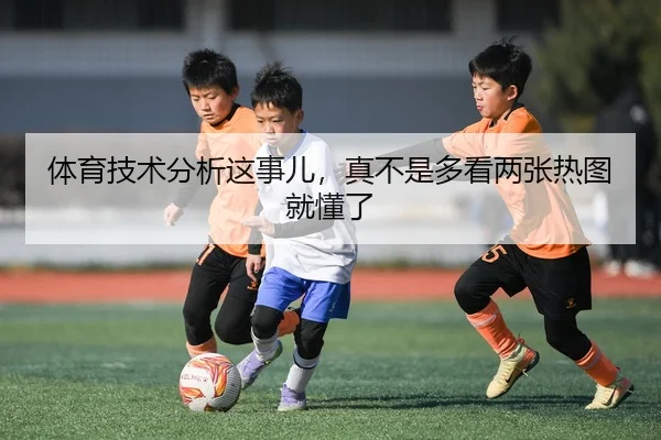 体育技术分析这事儿，真不是多看两张热图就懂了 | kaiyun