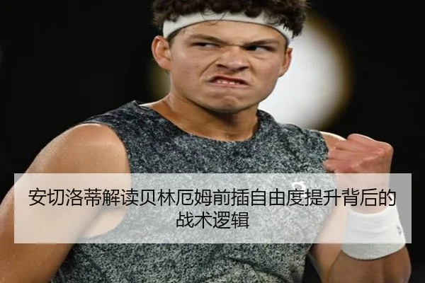 安切洛蒂解读贝林厄姆前插自由度提升背后的战术逻辑