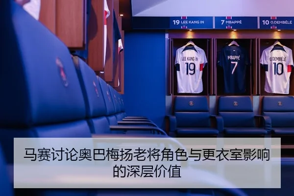 马赛讨论奥巴梅扬老将角色与更衣室影响的深层价值 | kaiyun