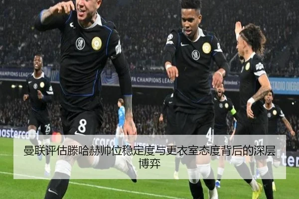 曼联评估滕哈赫帅位稳定度与更衣室态度背后的深层博弈 | kaiyun