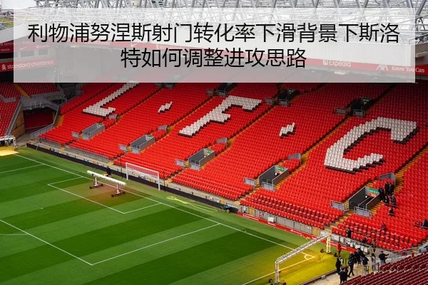 利物浦努涅斯射门转化率下滑背景下斯洛特如何调整进攻思路 | kaiyun