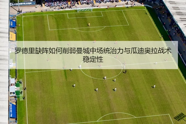 罗德里缺阵如何削弱曼城中场统治力与瓜迪奥拉战术稳定性 | kaiyun