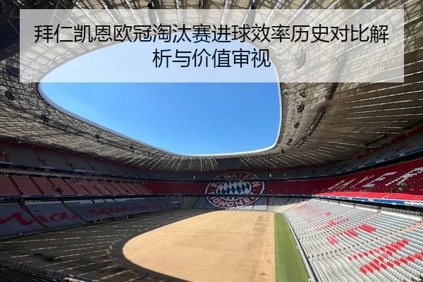拜仁凯恩欧冠淘汰赛进球效率历史对比解析与价值审视