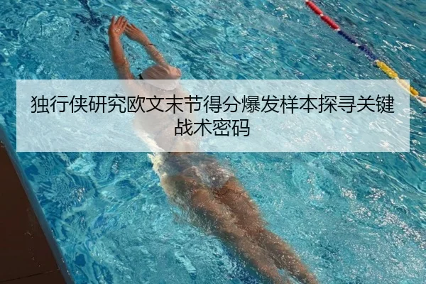 独行侠研究欧文末节得分爆发样本探寻关键战术密码