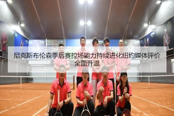 尼克斯布伦森季后赛控场能力持续进化纽约媒体评价全面升温