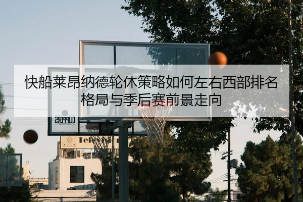 快船莱昂纳德轮休策略如何左右西部排名格局与季后赛前景走向