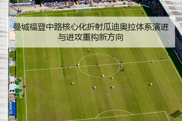 曼城福登中路核心化折射瓜迪奥拉体系演进与进攻重构新方向