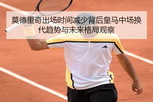 莫德里奇出场时间减少背后皇马中场换代趋势与未来格局观察