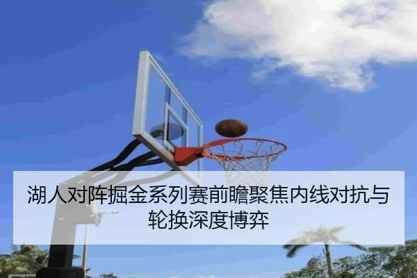 湖人对阵掘金系列赛前瞻聚焦内线对抗与轮换深度博弈