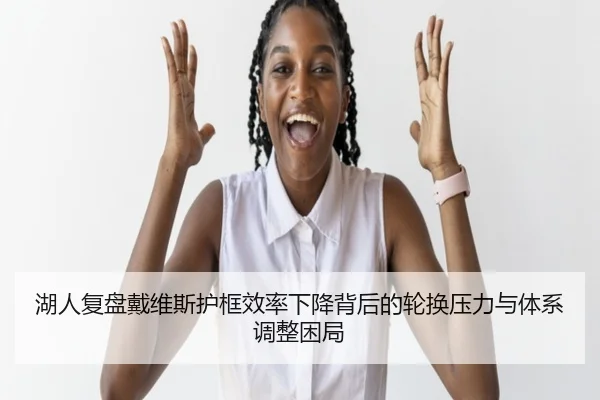 湖人复盘戴维斯护框效率下降背后的轮换压力与体系调整困局