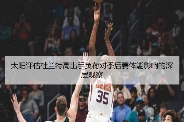 太阳评估杜兰特高出手负荷对季后赛体能影响的深层观察