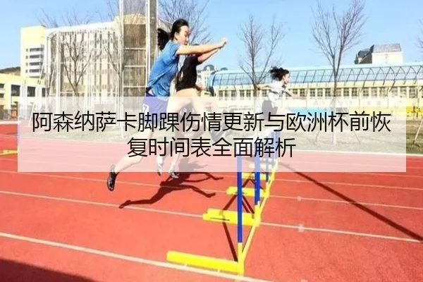 阿森纳萨卡脚踝伤情更新与欧洲杯前恢复时间表全面解析