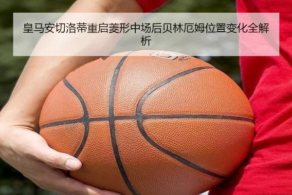 皇马安切洛蒂重启菱形中场后贝林厄姆位置变化全解析