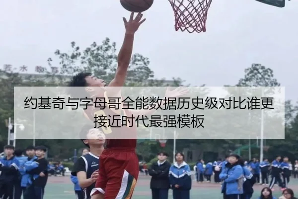 约基奇与字母哥全能数据历史级对比谁更接近时代最强模板