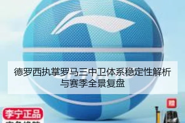 德罗西执掌罗马三中卫体系稳定性解析与赛季全景复盘