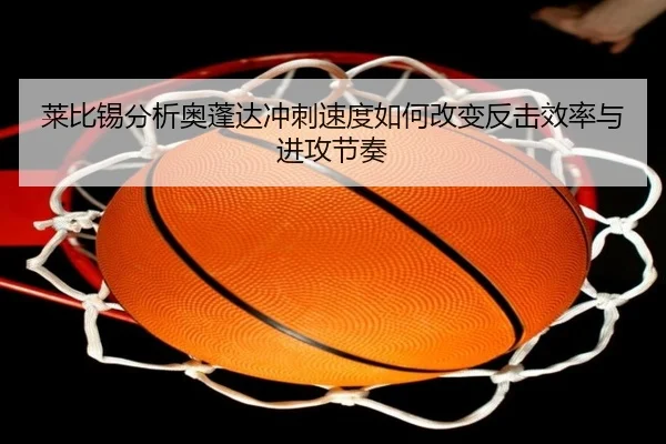 莱比锡分析奥蓬达冲刺速度如何改变反击效率与进攻节奏