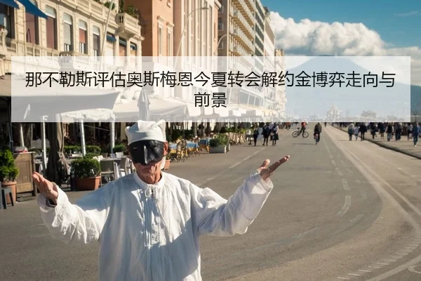 那不勒斯评估奥斯梅恩今夏转会解约金博弈走向与前景