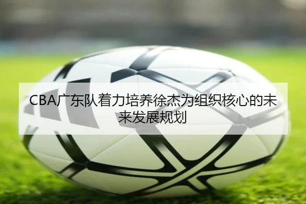 CBA广东队着力培养徐杰为组织核心的未来发展规划