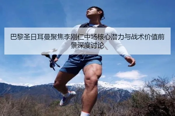 巴黎圣日耳曼聚焦李刚仁中场核心潜力与战术价值前景深度讨论