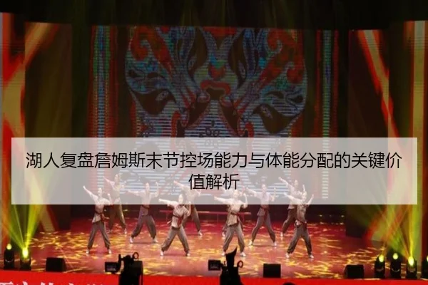 湖人复盘詹姆斯末节控场能力与体能分配的关键价值解析
