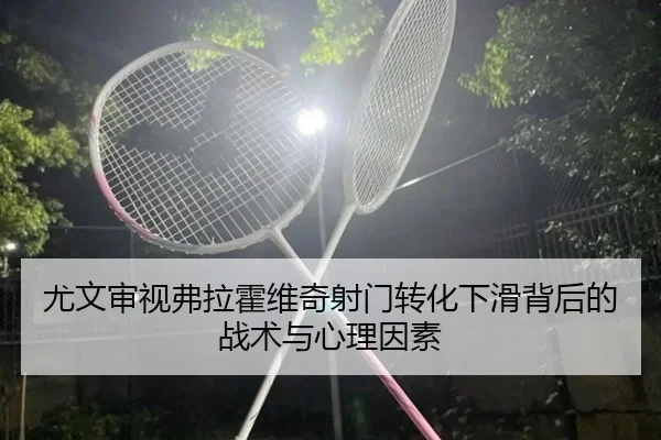 尤文审视弗拉霍维奇射门转化下滑背后的战术与心理因素