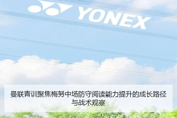 曼联青训聚焦梅努中场防守阅读能力提升的成长路径与战术观察