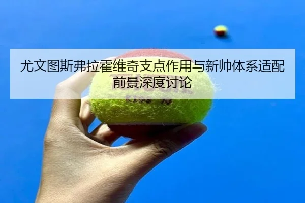 尤文图斯弗拉霍维奇支点作用与新帅体系适配前景深度讨论