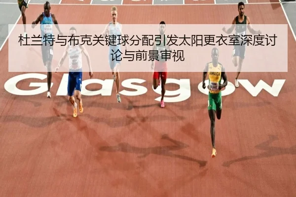 杜兰特与布克关键球分配引发太阳更衣室深度讨论与前景审视