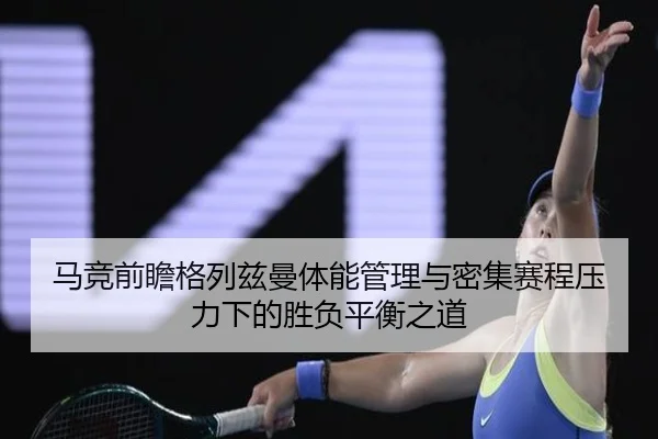 马竞前瞻格列兹曼体能管理与密集赛程压力下的胜负平衡之道
