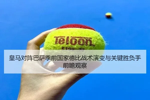 皇马对阵巴萨季前国家德比战术演变与关键胜负手前瞻观察