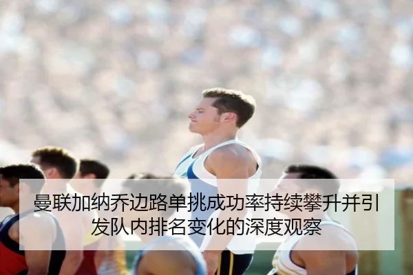 曼联加纳乔边路单挑成功率持续攀升并引发队内排名变化的深度观察