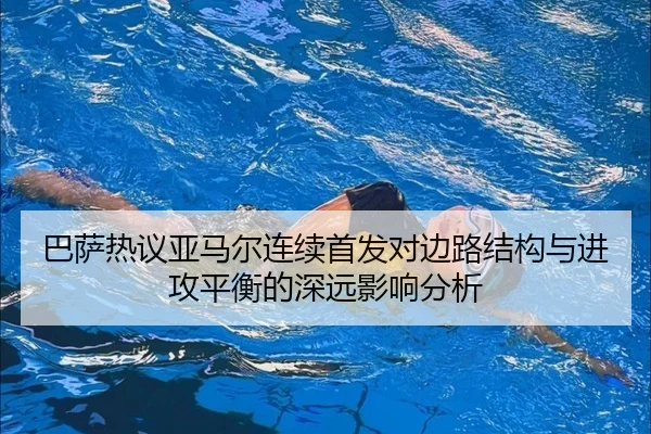 巴萨热议亚马尔连续首发对边路结构与进攻平衡的深远影响分析