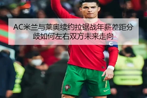 AC米兰与莱奥续约拉锯战年薪差距分歧如何左右双方未来走向