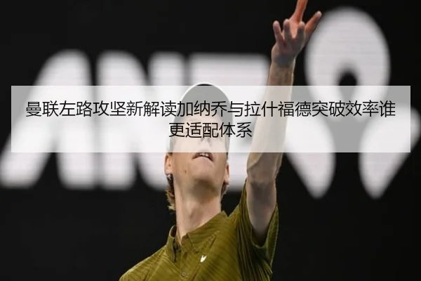 曼联左路攻坚新解读加纳乔与拉什福德突破效率谁更适配体系