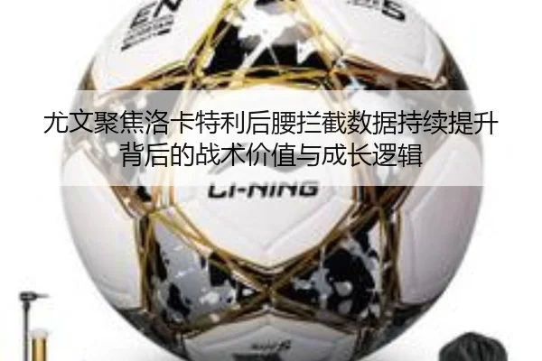 尤文聚焦洛卡特利后腰拦截数据持续提升背后的战术价值与成长逻辑