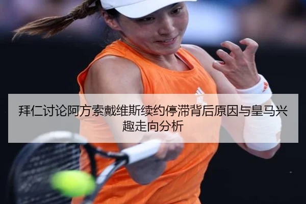 拜仁讨论阿方索戴维斯续约停滞背后原因与皇马兴趣走向分析