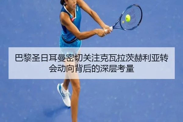 巴黎圣日耳曼密切关注克瓦拉茨赫利亚转会动向背后的深层考量