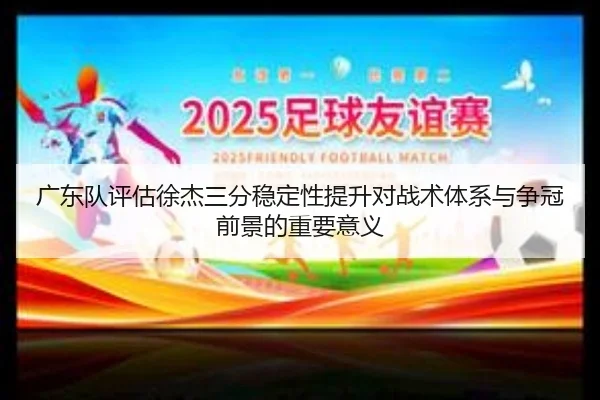 广东队评估徐杰三分稳定性提升对战术体系与争冠前景的重要意义