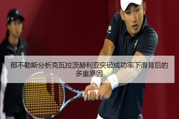 那不勒斯分析克瓦拉茨赫利亚突破成功率下滑背后的多重原因