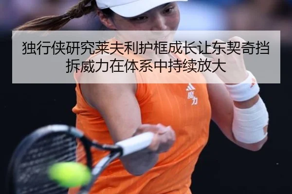 独行侠研究莱夫利护框成长让东契奇挡拆威力在体系中持续放大