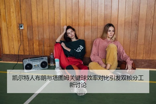 凯尔特人布朗与塔图姆关键球效率对比引发双核分工新讨论