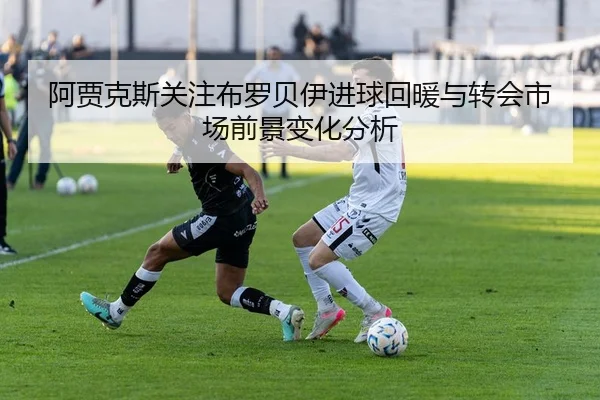 阿贾克斯关注布罗贝伊进球回暖与转会市场前景变化分析