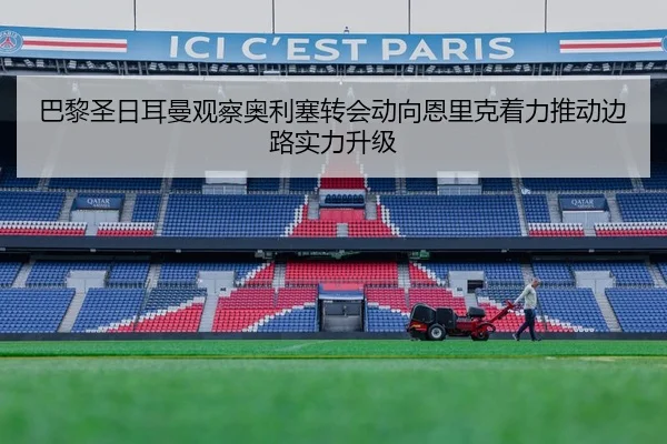 巴黎圣日耳曼观察奥利塞转会动向恩里克着力推动边路实力升级