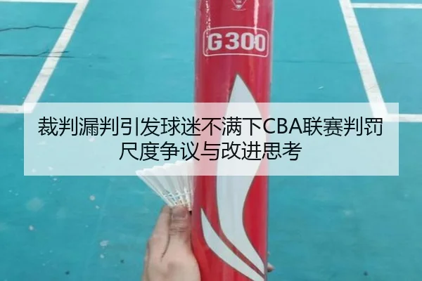 裁判漏判引发球迷不满下CBA联赛判罚尺度争议与改进思考