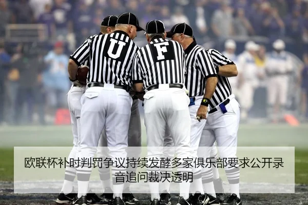 欧联杯补时判罚争议持续发酵多家俱乐部要求公开录音追问裁决透明