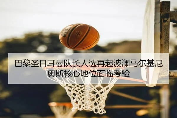巴黎圣日耳曼队长人选再起波澜马尔基尼奥斯核心地位面临考验 | kaiyun